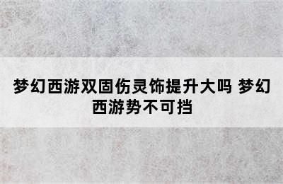 梦幻西游双固伤灵饰提升大吗 梦幻西游势不可挡